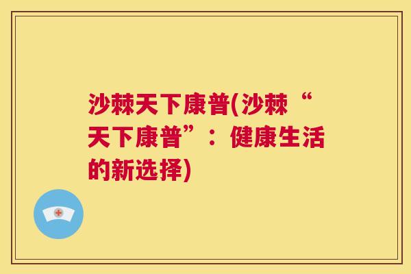 沙棘天下康普(沙棘“天下康普”：健康生活的新选择)