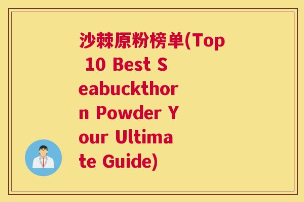 沙棘原粉榜单(Top 10 Best Seabuckthorn Powder Your Ultimate Guide)