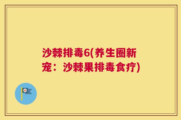 沙棘排毒6(养生圈新宠：沙棘果排毒食疗)