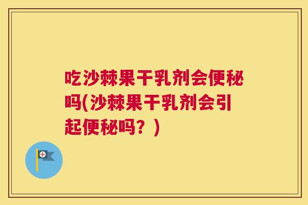 吃沙棘果干乳剂会便秘吗(沙棘果干乳剂会引起便秘吗？)