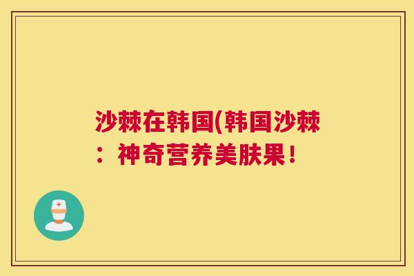 沙棘在韩国(韩国沙棘：神奇营养美肤果！