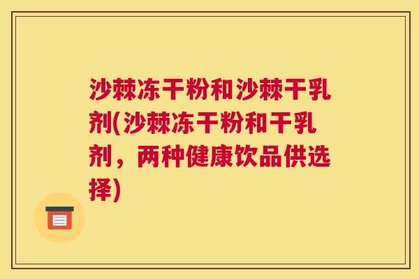 沙棘冻干粉和沙棘干乳剂(沙棘冻干粉和干乳剂，两种健康饮品供选择)