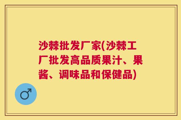 沙棘批发厂家(沙棘工厂批发高品质果汁、果酱、调味品和保健品)