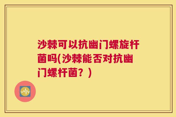 沙棘可以抗幽门螺旋杆菌吗(沙棘能否对抗幽门螺杆菌？)