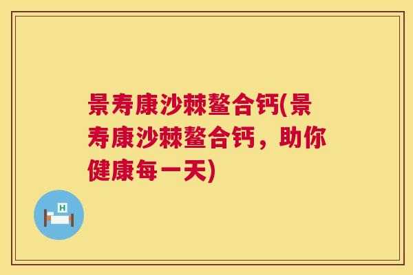 景寿康沙棘鳌合钙(景寿康沙棘鳌合钙，助你健康每一天)