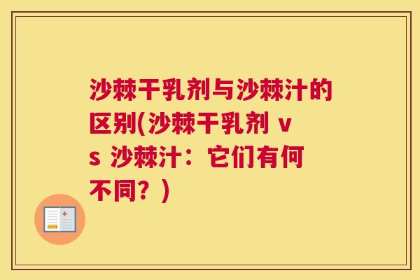 沙棘干乳剂与沙棘汁的区别(沙棘干乳剂 vs 沙棘汁：它们有何不同？)