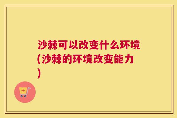 沙棘可以改变什么环境(沙棘的环境改变能力)