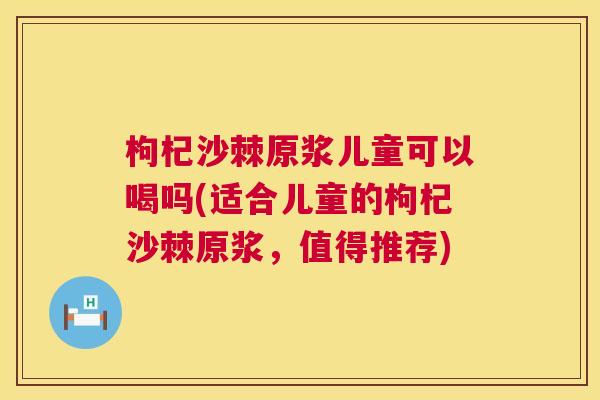 枸杞沙棘原浆儿童可以喝吗(适合儿童的枸杞沙棘原浆，值得推荐)