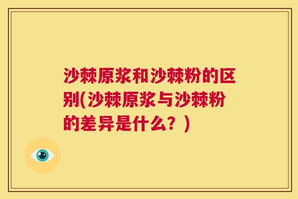 沙棘原浆和沙棘粉的区别(沙棘原浆与沙棘粉的差异是什么？)
