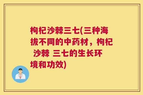 枸杞沙棘三七(三种海拔不同的中药材，枸杞 沙棘 三七的生长环境和功效)