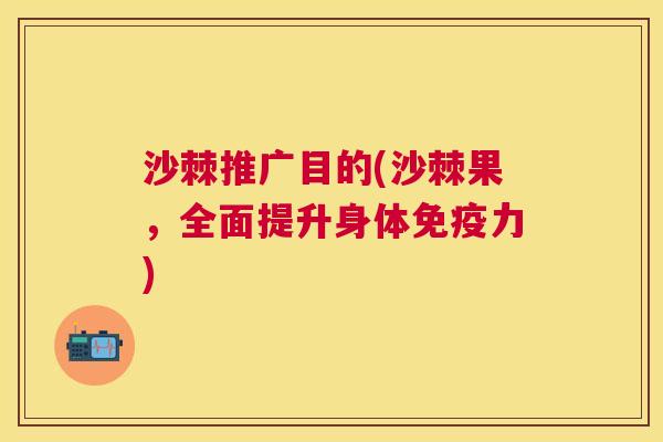沙棘推广目的(沙棘果，全面提升身体免疫力)