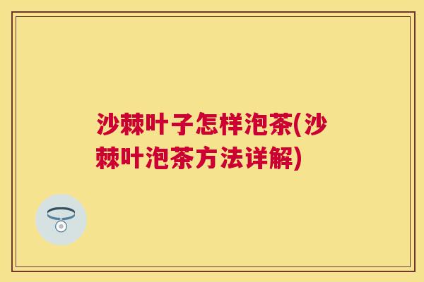 沙棘叶子怎样泡茶(沙棘叶泡茶方法详解)