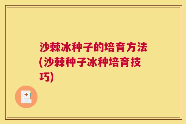 沙棘冰种子的培育方法(沙棘种子冰种培育技巧)
