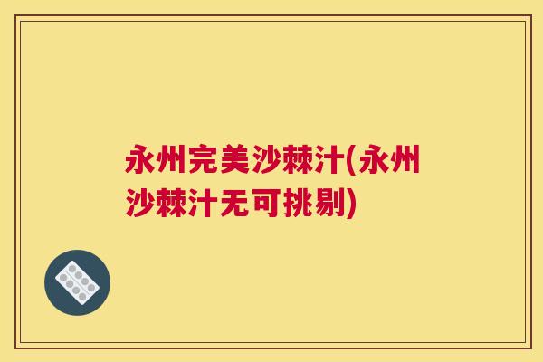 永州完美沙棘汁(永州沙棘汁无可挑剔)