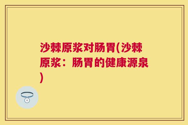 沙棘原浆对肠胃(沙棘原浆：肠胃的健康源泉)