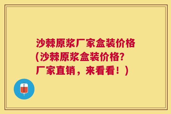 沙棘原浆厂家盒装价格(沙棘原浆盒装价格？厂家直销，来看看！)