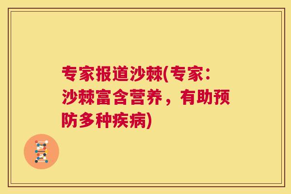 专家报道沙棘(专家：沙棘富含营养，有助预防多种疾病)
