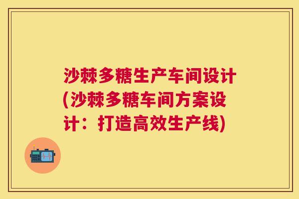 沙棘多糖生产车间设计(沙棘多糖车间方案设计：打造高效生产线)