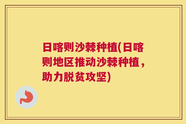 日喀则沙棘种植(日喀则地区推动沙棘种植，助力脱贫攻坚)