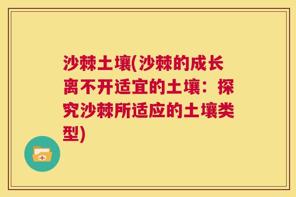 沙棘土壤(沙棘的成长离不开适宜的土壤：探究沙棘所适应的土壤类型)