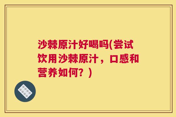 沙棘原汁好喝吗(尝试饮用沙棘原汁，口感和营养如何？)