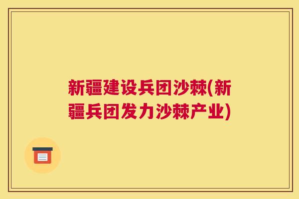 新疆建设兵团沙棘(新疆兵团发力沙棘产业)