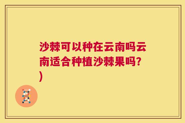 沙棘可以种在云南吗云南适合种植沙棘果吗？)
