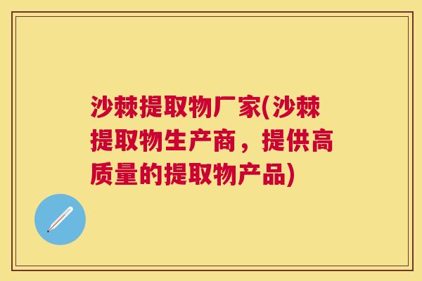 沙棘提取物厂家(沙棘提取物生产商，提供高质量的提取物产品)