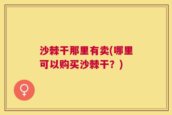沙棘干那里有卖(哪里可以购买沙棘干？)