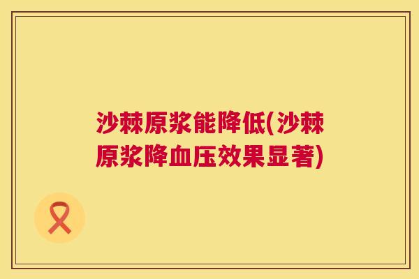 沙棘原浆能降低(沙棘原浆降血压效果显著)