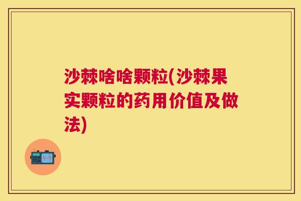 沙棘啥啥颗粒(沙棘果实颗粒的药用价值及做法)