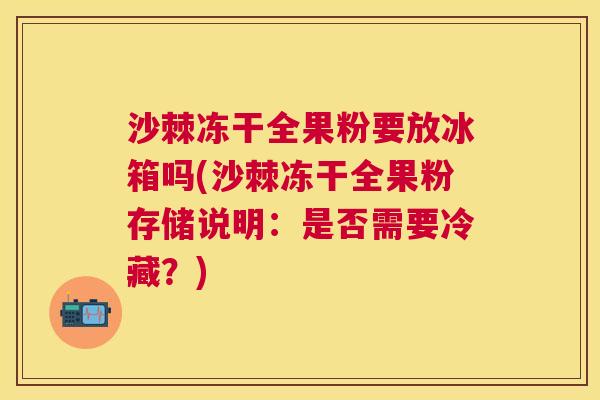 沙棘冻干全果粉要放冰箱吗(沙棘冻干全果粉存储说明：是否需要冷藏？)
