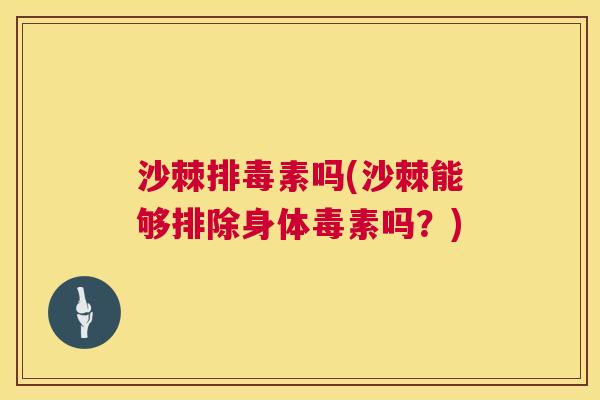 沙棘排毒素吗(沙棘能够排除身体毒素吗？)