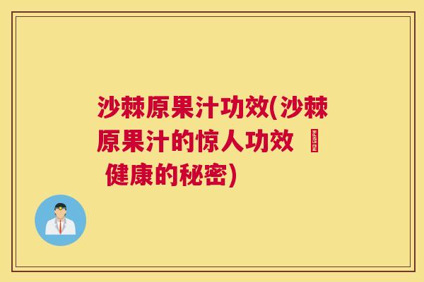 沙棘原果汁功效(沙棘原果汁的惊人功效 – 健康的秘密)