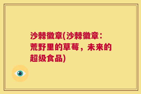 沙棘徽章(沙棘徽章：荒野里的草莓，未来的超级食品)