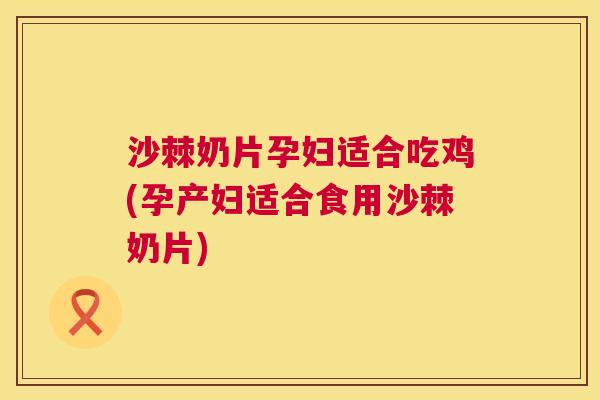 沙棘奶片孕妇适合吃鸡(孕产妇适合食用沙棘奶片)