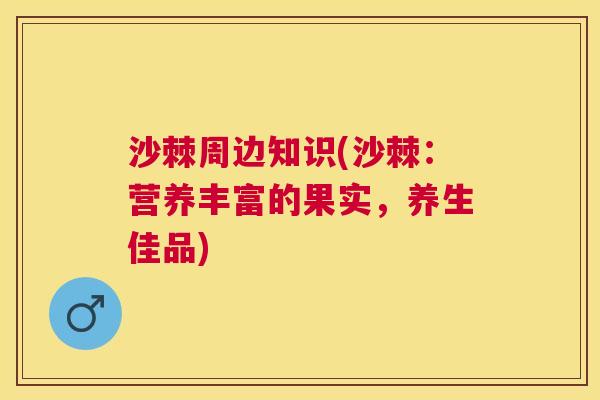沙棘周边知识(沙棘：营养丰富的果实，养生佳品)