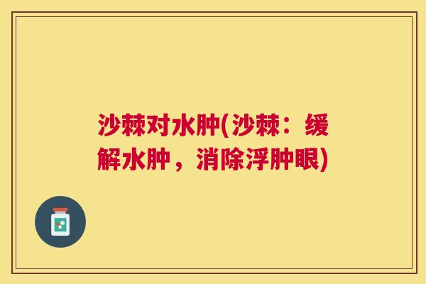 沙棘对水肿(沙棘：缓解水肿，消除浮肿眼)