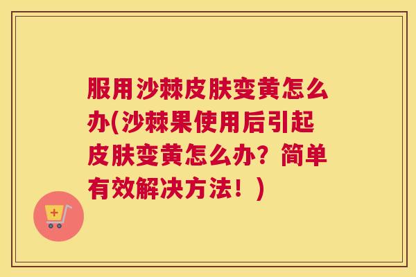 服用沙棘皮肤变黄怎么办(沙棘果使用后引起皮肤变黄怎么办？简单有效解决方法！)
