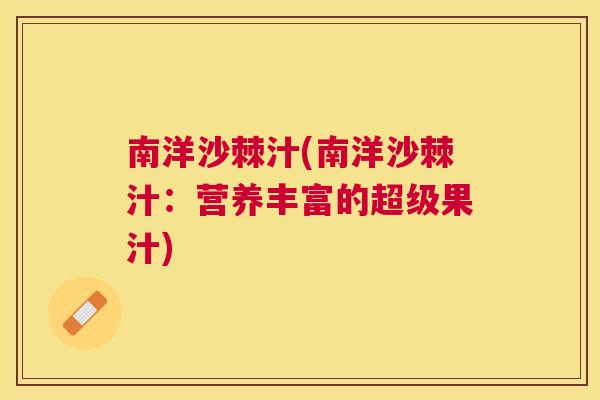 南洋沙棘汁(南洋沙棘汁：营养丰富的超级果汁)