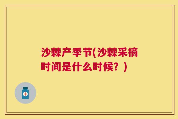 沙棘产季节(沙棘采摘时间是什么时候？)