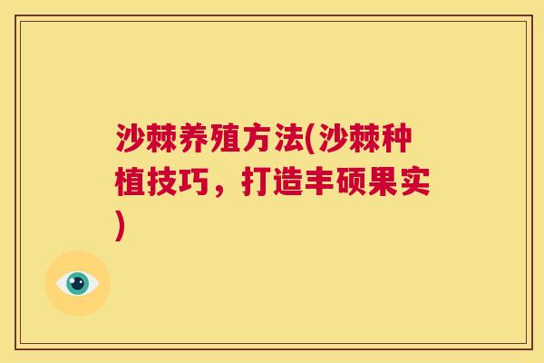 沙棘养殖方法(沙棘种植技巧，打造丰硕果实)