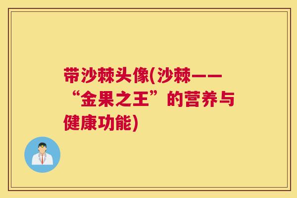 带沙棘头像(沙棘——“金果之王”的营养与健康功能)