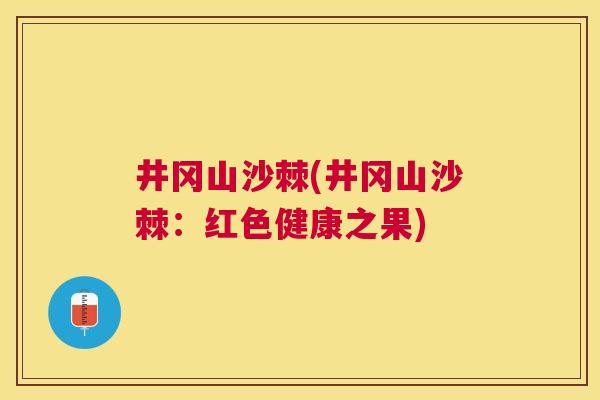 井冈山沙棘(井冈山沙棘：红色健康之果)