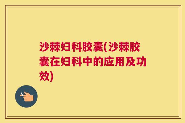 沙棘妇科胶囊(沙棘胶囊在妇科中的应用及功效)