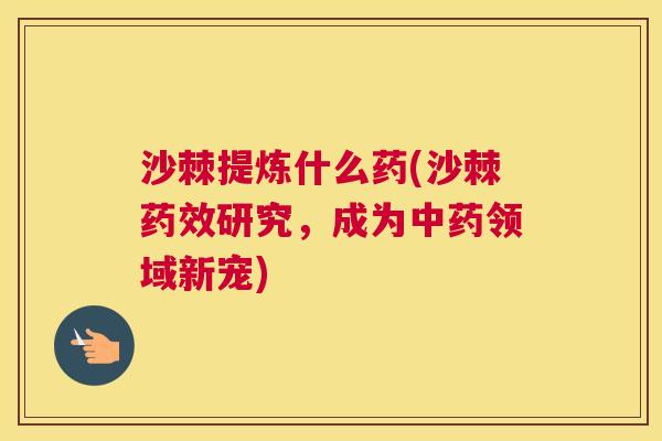 沙棘提炼什么药(沙棘药效研究，成为中药领域新宠)