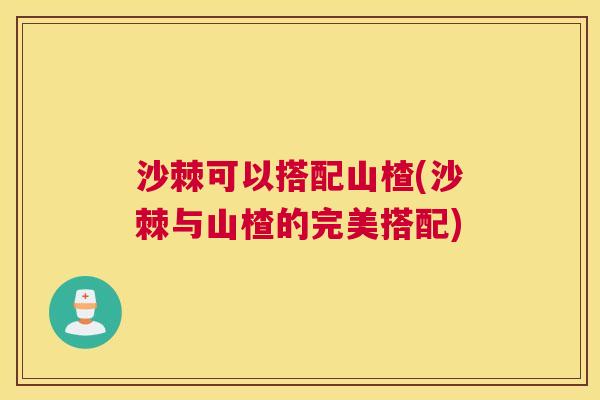 沙棘可以搭配山楂(沙棘与山楂的完美搭配)