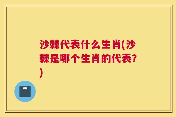 沙棘代表什么生肖(沙棘是哪个生肖的代表？)