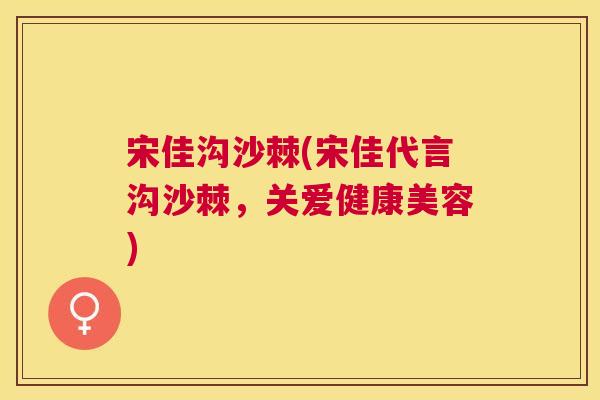 宋佳沟沙棘(宋佳代言沟沙棘，关爱健康美容)