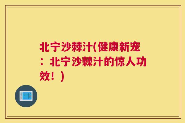 北宁沙棘汁(健康新宠：北宁沙棘汁的惊人功效！)